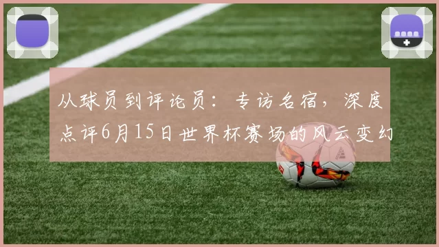 从球员到评论员：专访名宿，深度点评6月15日世界杯赛场的风云变幻