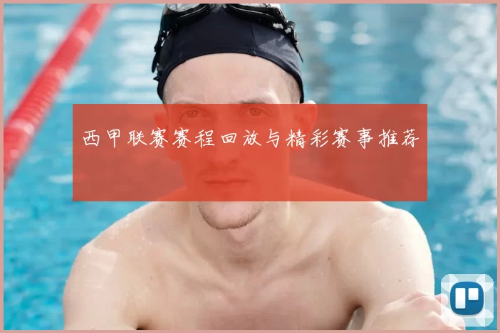 西甲联赛赛程回放与精彩赛事推荐