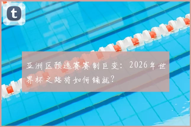 亚洲区预选赛赛制巨变：2026年世界杯之路将如何铺就？
