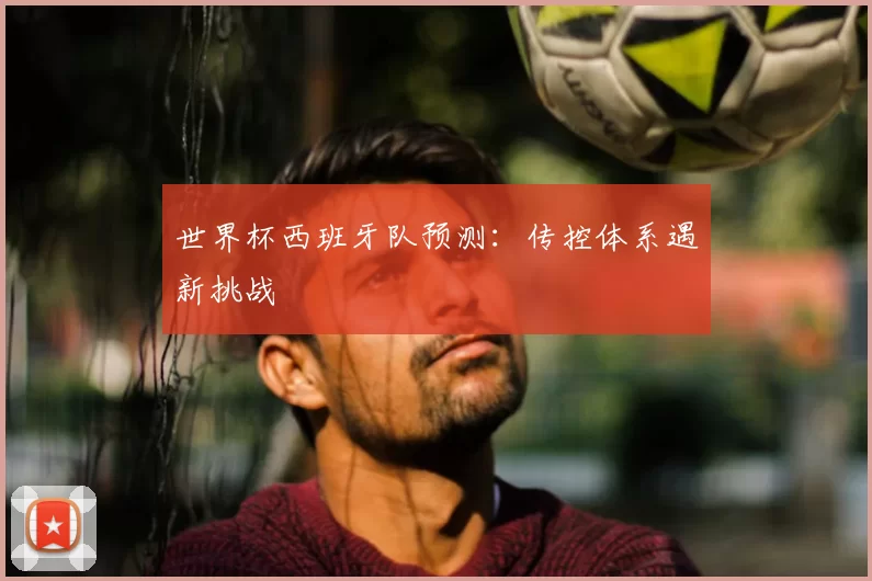 世界杯西班牙队预测：传控体系遇新挑战
