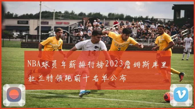 NBA球员年薪排行榜2023詹姆斯库里杜兰特领跑前十名单公布