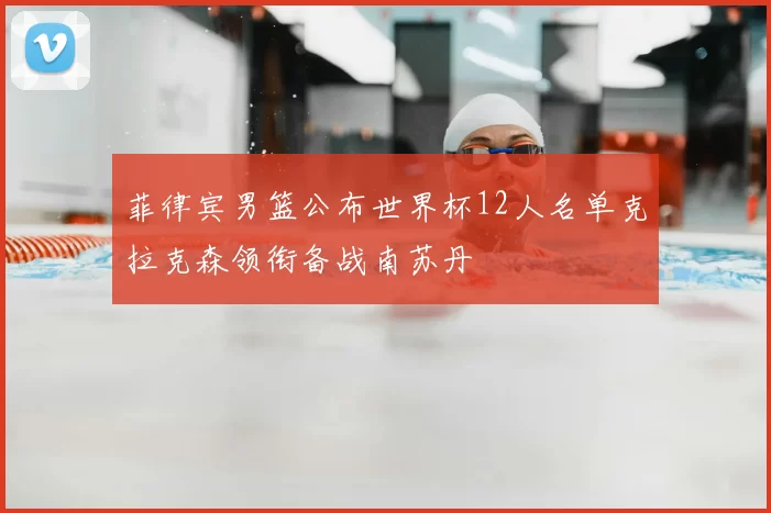 菲律宾男篮公布世界杯12人名单克拉克森领衔备战南苏丹