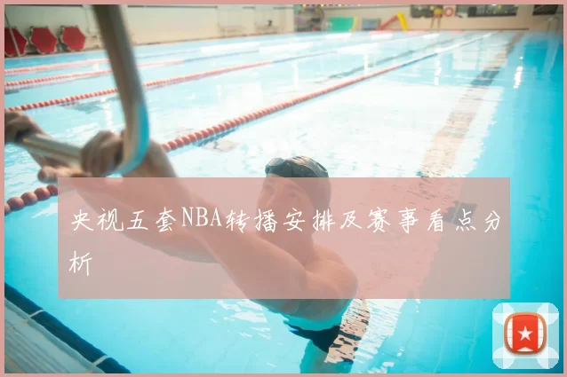 央视五套NBA转播安排及赛事看点分析