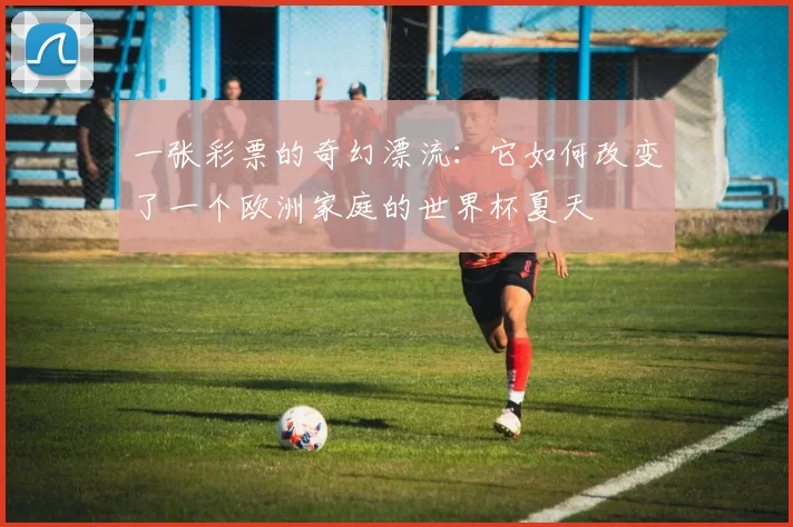 一张彩票的奇幻漂流:它如何改变了一个欧洲家庭的世界杯夏天