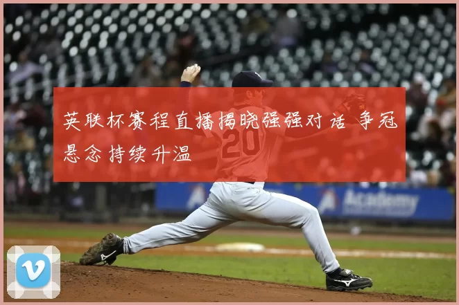 英联杯赛程直播揭晓强强对话 争冠悬念持续升温