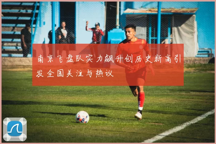 南京飞盘队实力飙升创历史新高引发全国关注与热议