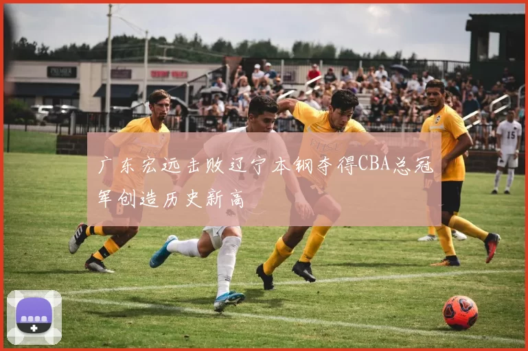 广东宏远击败辽宁本钢夺得CBA总冠军创造历史新高