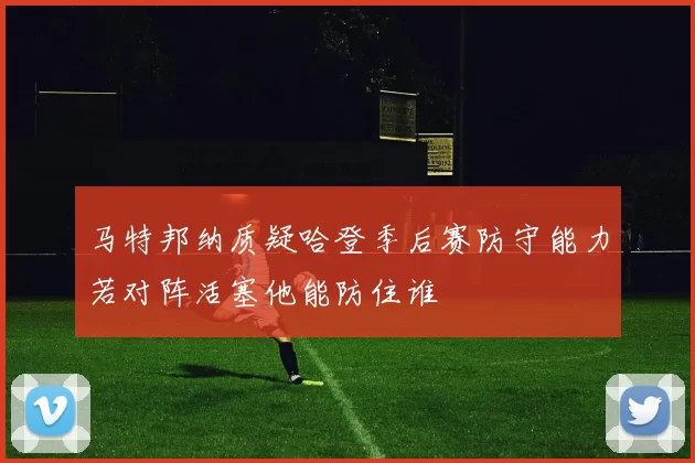马特邦纳质疑哈登季后赛防守能力若对阵活塞他能防住谁