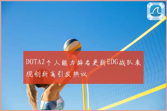 DOTA2个人能力排名更新EDG战队表现创新高引发热议