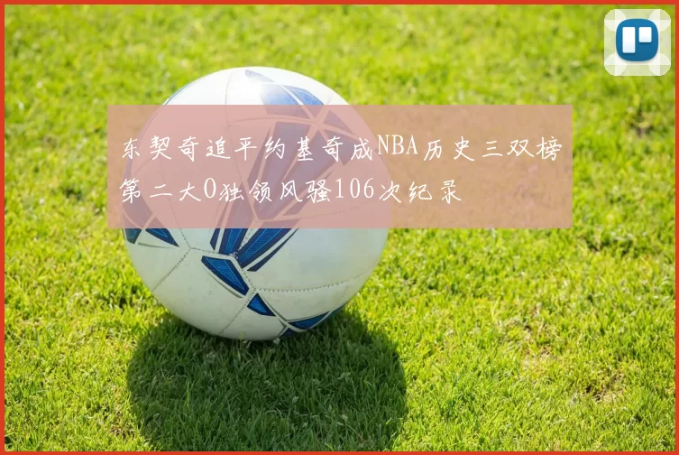 东契奇追平约基奇成NBA历史三双榜第二大O独领风骚106次纪录