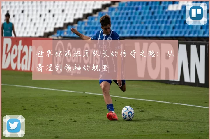 世界杯西班牙队长的传奇之路：从青涩到领袖的蜕变