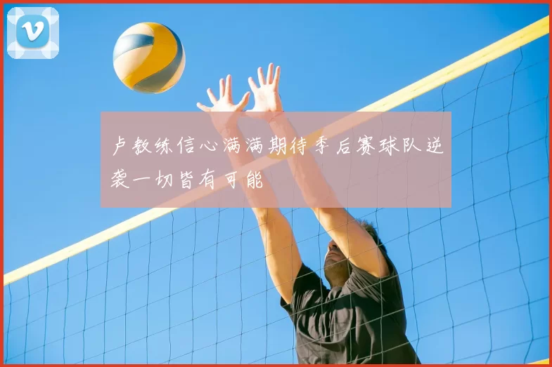 卢教练信心满满期待季后赛球队逆袭一切皆有可能