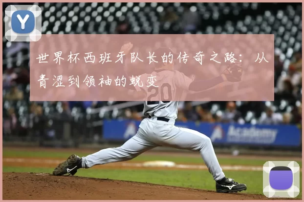世界杯西班牙队长的传奇之路：从青涩到领袖的蜕变