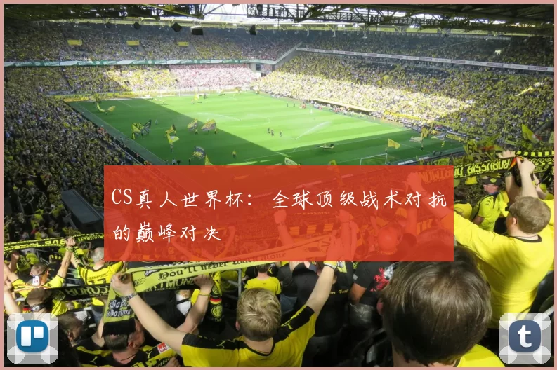 CS真人世界杯：全球顶级战术对抗的巅峰对决