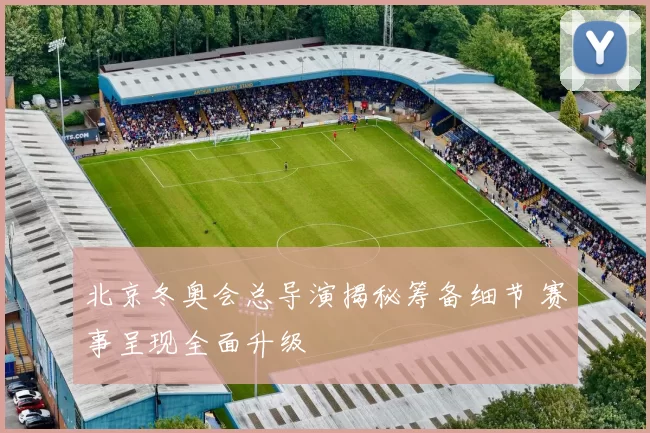 北京冬奥会总导演揭秘筹备细节 赛事呈现全面升级