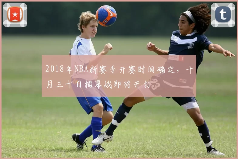 2018年NBA新赛季开赛时间确定，十月三十日揭幕战即将开打