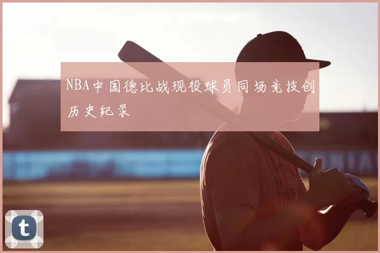 NBA中国德比战现役球员同场竞技创历史纪录