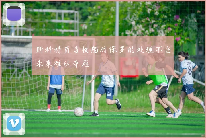 斯科特直言快船对保罗的处理不当未来难以夺冠