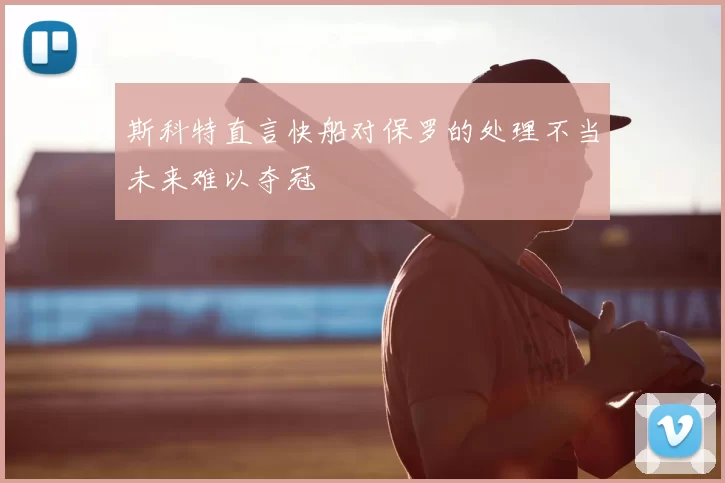 斯科特直言快船对保罗的处理不当未来难以夺冠