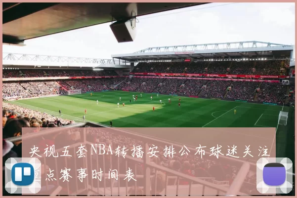央视五套NBA转播安排公布球迷关注重点赛事时间表