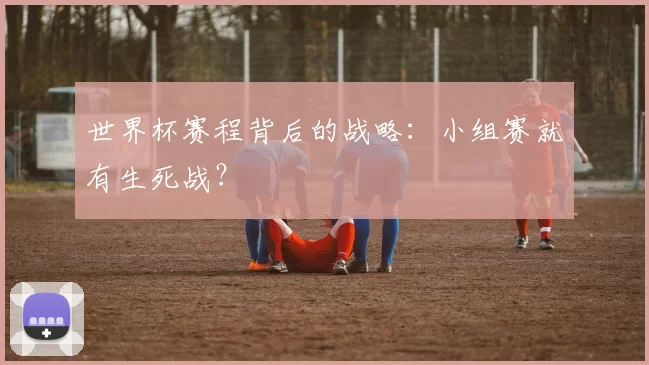 世界杯赛程背后的战略：小组赛就有生死战？
