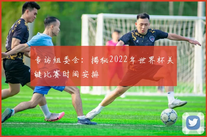 专访组委会:揭秘2022年世界杯关键比赛时间安排