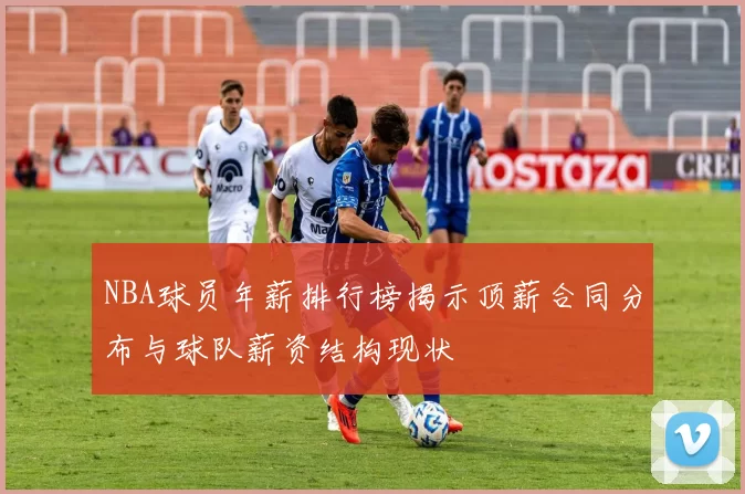 NBA球员年薪排行榜揭示顶薪合同分布与球队薪资结构现状