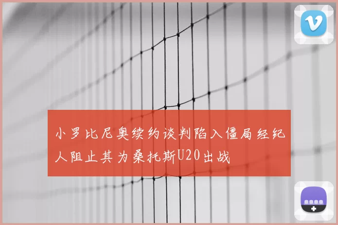 小罗比尼奥续约谈判陷入僵局经纪人阻止其为桑托斯U20出战