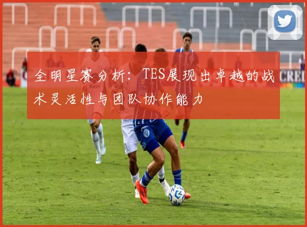 全明星赛分析：TES展现出卓越的战术灵活性与团队协作能力