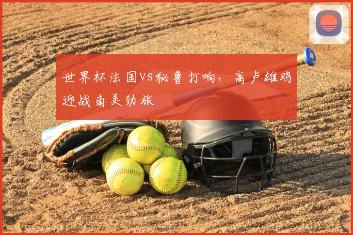 世界杯法国vs秘鲁打响，高卢雄鸡迎战南美劲旅