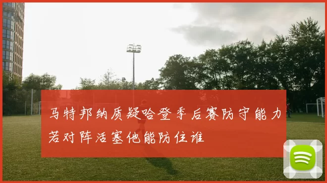 马特邦纳质疑哈登季后赛防守能力若对阵活塞他能防住谁