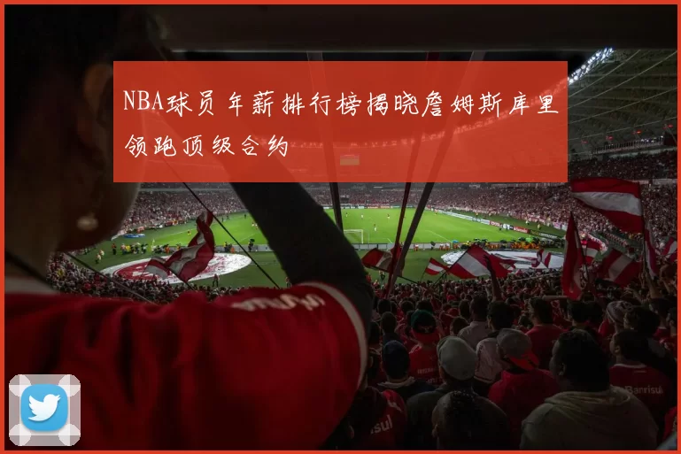 NBA球员年薪排行榜揭晓詹姆斯库里领跑顶级合约