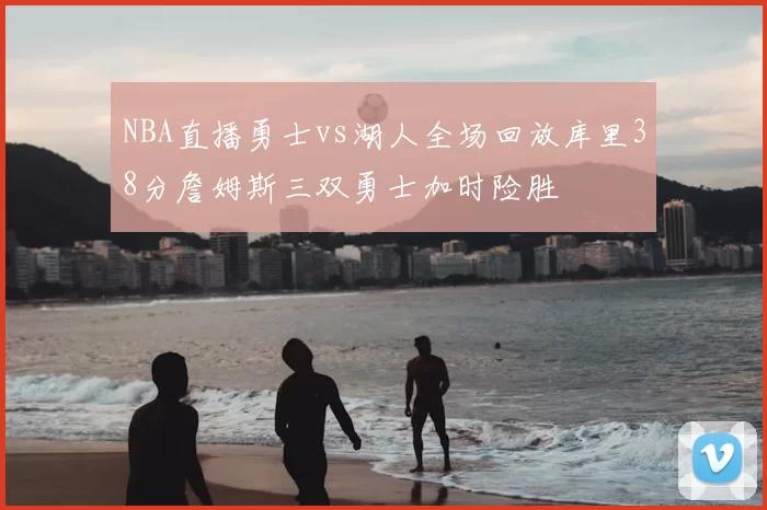 NBA直播勇士vs湖人全场回放库里38分詹姆斯三双勇士加时险胜