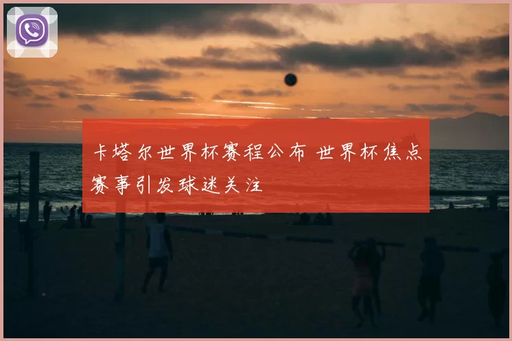卡塔尔世界杯赛程公布 世界杯焦点赛事引发球迷关注