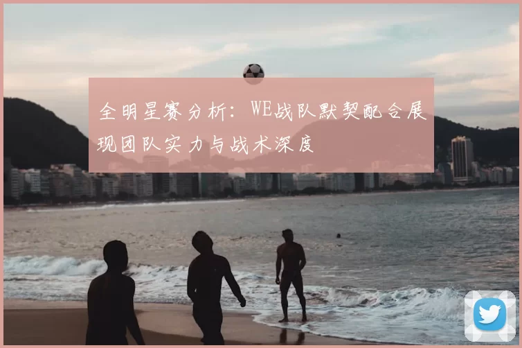 全明星赛分析：WE战队默契配合展现团队实力与战术深度