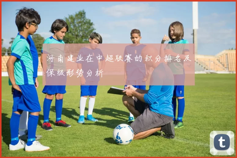 河南建业在中超联赛的积分排名及保级形势分析