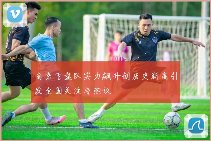南京飞盘队实力飙升创历史新高引发全国关注与热议