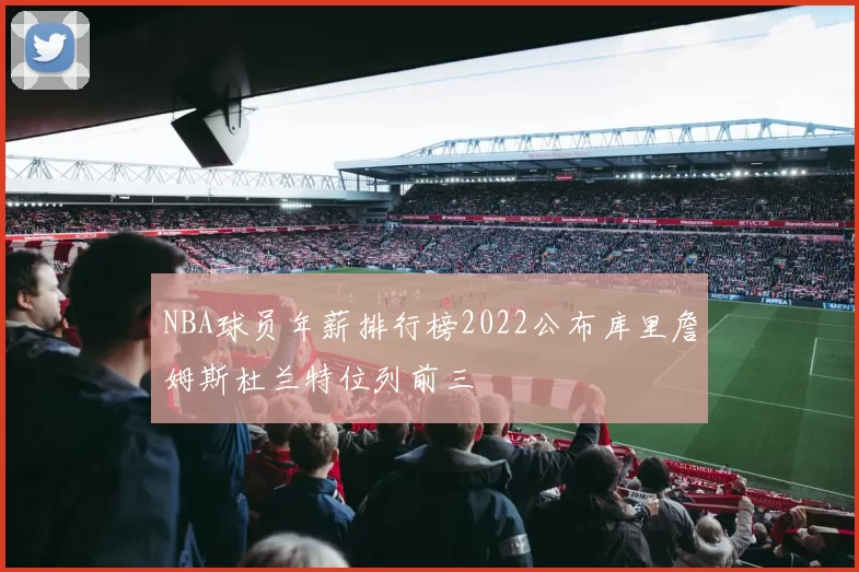 NBA球员年薪排行榜2022公布库里詹姆斯杜兰特位列前三