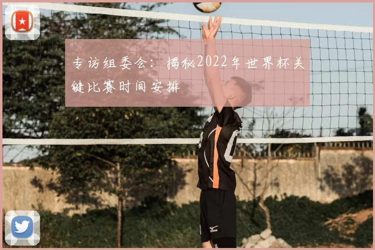 专访组委会:揭秘2022年世界杯关键比赛时间安排