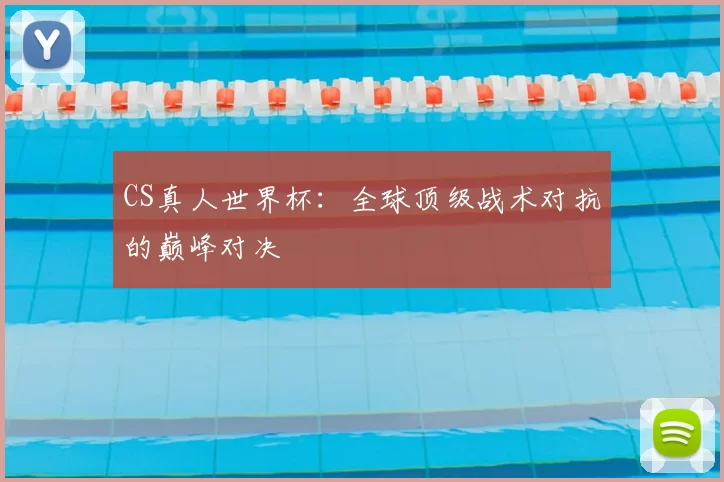 CS真人世界杯：全球顶级战术对抗的巅峰对决