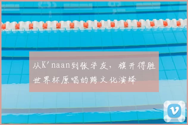 从K'naan到张学友，旗开得胜世界杯原唱的跨文化演绎
