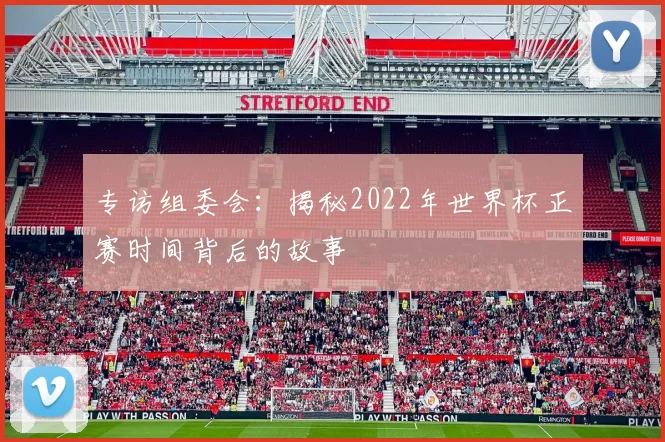 专访组委会:揭秘2022年世界杯正赛时间背后的故事