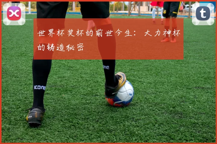 世界杯奖杯的前世今生：大力神杯的铸造秘密