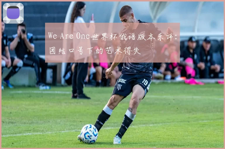 We Are One世界杯俄语版本乐评：团结口号下的艺术得失