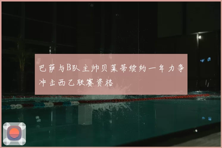 巴萨与B队主帅贝莱蒂续约一年力争冲击西乙联赛资格