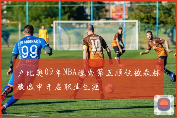 卢比奥09年NBA选秀第五顺位被森林狼选中开启职业生涯
