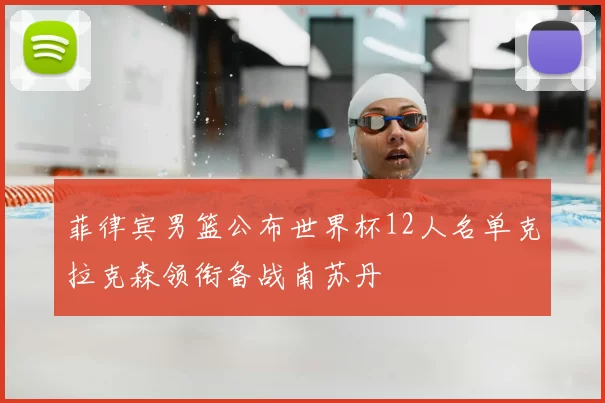 菲律宾男篮公布世界杯12人名单克拉克森领衔备战南苏丹