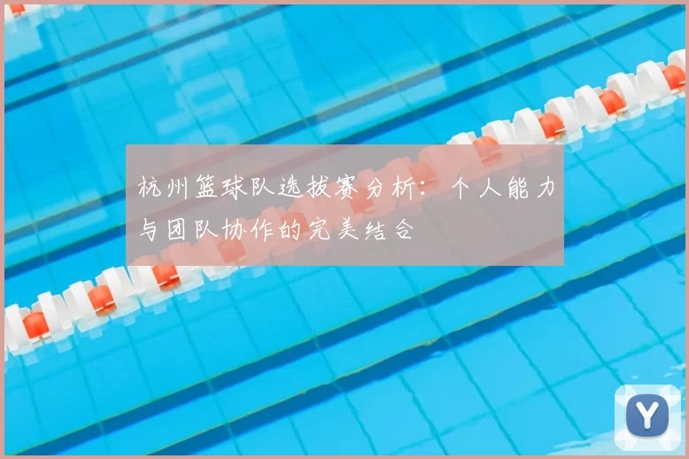 杭州篮球队选拔赛分析:个人能力与团队协作的完美结合