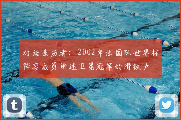 对话亲历者：2002年法国队世界杯阵容成员讲述卫冕冠军的滑铁卢