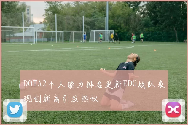 DOTA2个人能力排名更新EDG战队表现创新高引发热议